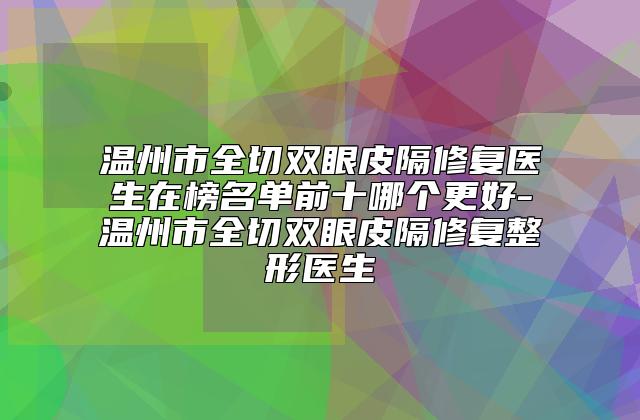 温州市全切双眼皮隔修复医生在榜名单前十哪个更好-温州市全切双眼皮隔修复整形医生