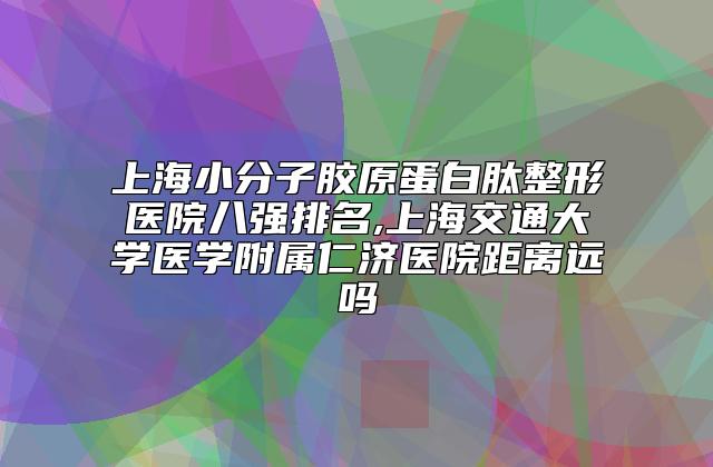 上海小分子胶原蛋白肽整形医院八强排名,上海交通大学医学附属仁济医院距离远吗