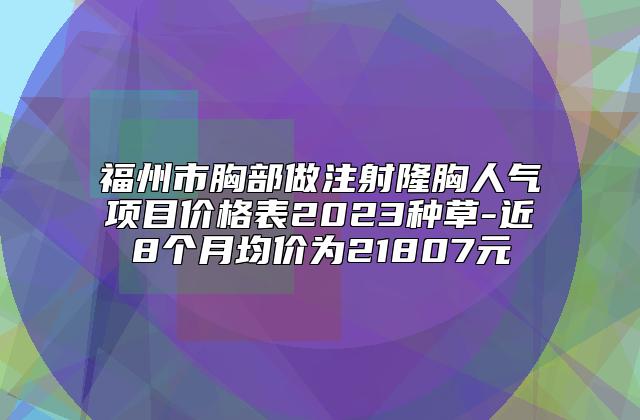 福州市胸部做注射隆胸人气项目价格表2023种草-近8个月均价为21807元