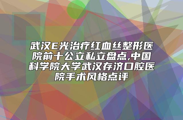 武汉E光治疗红血丝整形医院前十公立私立盘点,中国科学院大学武汉存济口腔医院手术风格点评