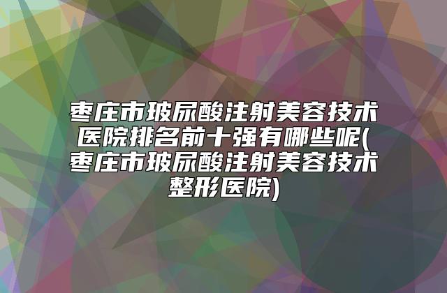 枣庄市玻尿酸注射美容技术医院排名前十强有哪些呢(枣庄市玻尿酸注射美容技术整形医院)