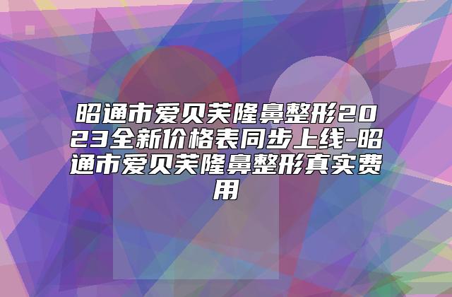 昭通市爱贝芙隆鼻整形2023全新价格表同步上线-昭通市爱贝芙隆鼻整形真实费用