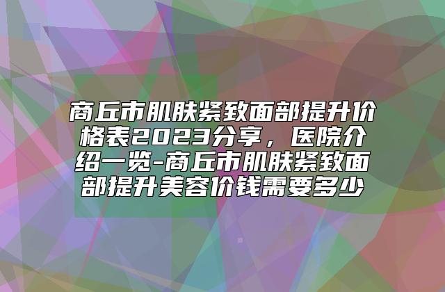 商丘市肌肤紧致面部提升价格表2023分享，医院介绍一览-商丘市肌肤紧致面部提升美容价钱需要多少