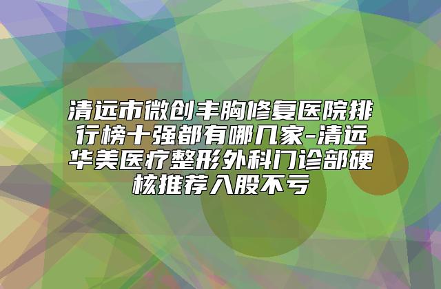 清远市微创丰胸修复医院排行榜十强都有哪几家-清远华美医疗整形外科门诊部硬核推荐入股不亏