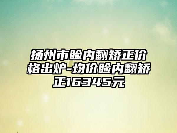 扬州市睑内翻矫正价格出炉-均价睑内翻矫正16345元