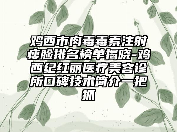 鸡西市肉毒毒素注射瘦脸排名榜单揭晓-鸡西纪红丽医疗美容诊所口碑技术简介一把抓