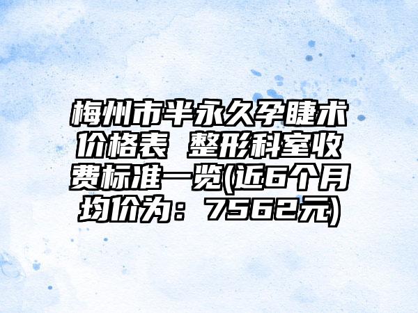 梅州市半永久孕睫术价格表 整形科室收费标准一览(近6个月均价为：7562元)