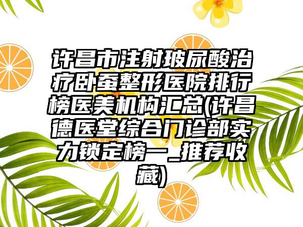 许昌市注射玻尿酸治疗卧蚕整形医院排行榜医美机构汇总(许昌德医堂综合门诊部实力锁定榜一_推荐收藏)