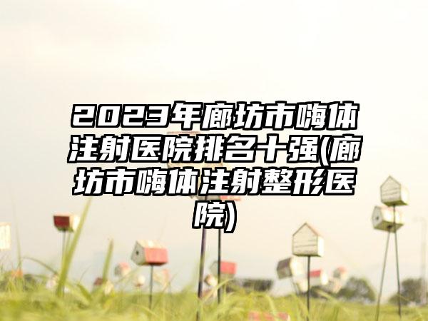 2023年廊坊市嗨体注射医院排名十强(廊坊市嗨体注射整形医院)