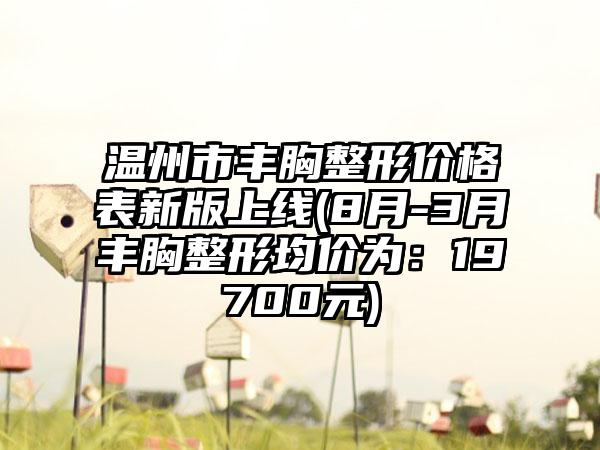 温州市丰胸整形价格表新版上线(8月-3月丰胸整形均价为：19700元)