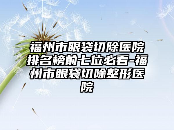 福州市眼袋切除医院排名榜前七位必看-福州市眼袋切除整形医院