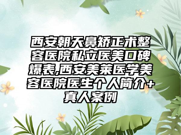 西安朝天鼻矫正术整容医院私立医美口碑爆表,西安美莱医学美容医院医生个人简介+真人案例