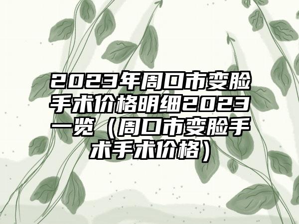 2023年周口市变脸手术价格明细2023一览（周口市变脸手术手术价格）