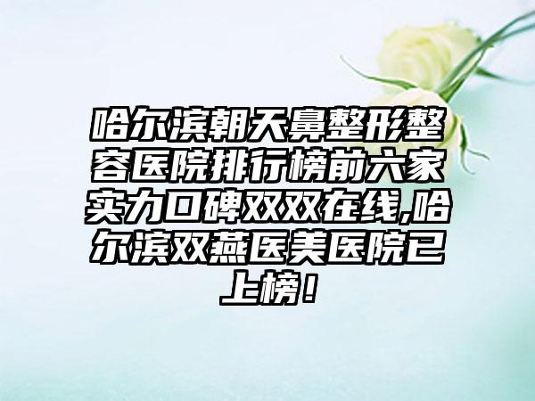 哈尔滨朝天鼻整形整容医院排行榜前六家实力口碑双双在线,哈尔滨双燕医美医院已上榜！