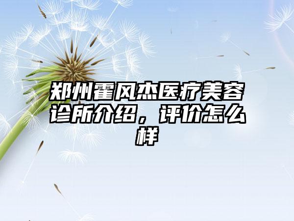 郑州霍风杰医疗美容诊所介绍，评价怎么样