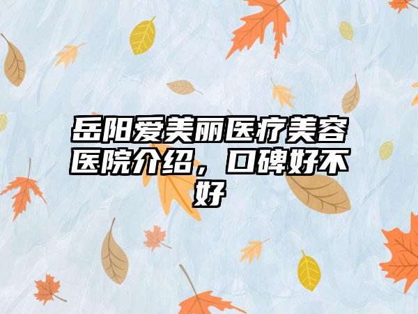 岳阳爱美丽医疗美容医院介绍，口碑好不好