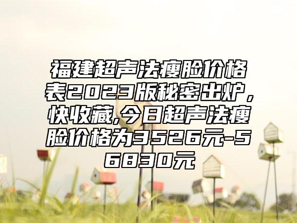 福建超声法瘦脸价格表2023版秘密出炉，快收藏,今日超声法瘦脸价格为3526元-56830元