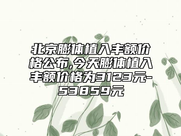 北京膨体植入丰额价格公布,今天膨体植入丰额价格为3123元-53859元