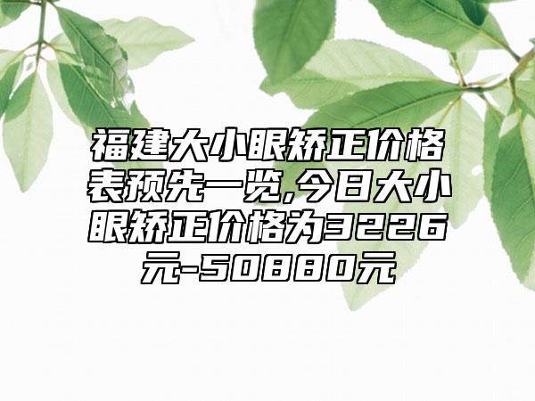 福建大小眼矫正价格表预先一览,今日大小眼矫正价格为3226元-50880元