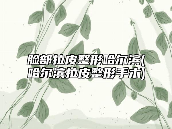 脸部拉皮整形哈尔滨(哈尔滨拉皮整形手术)