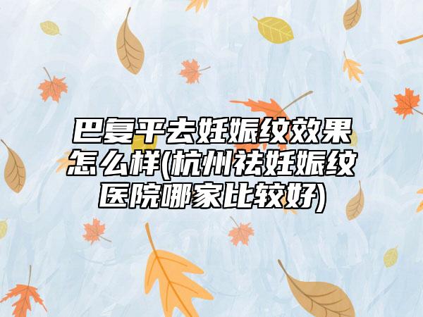 巴复平去妊娠纹效果怎么样(杭州祛妊娠纹医院哪家比较好)