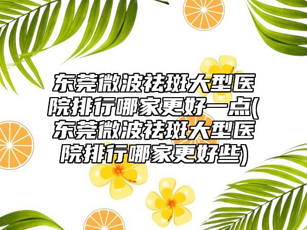 东莞微波祛斑大型医院排行哪家更好一点(东莞微波祛斑大型医院排行哪家更好些)