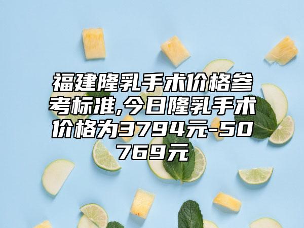 福建隆乳手术价格参考标准,今日隆乳手术价格为3794元-50769元