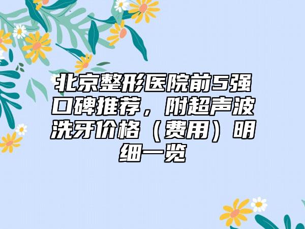 北京整形医院前5强口碑推荐，附超声波洗牙价格（费用）明细一览