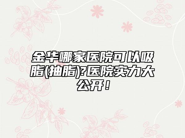 金华哪家医院可以吸脂(抽脂)?医院实力大公开！