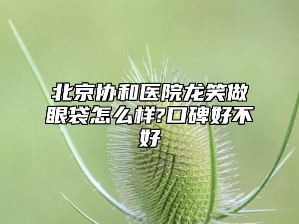 北京协和医院龙笑做眼袋怎么样?口碑好不好