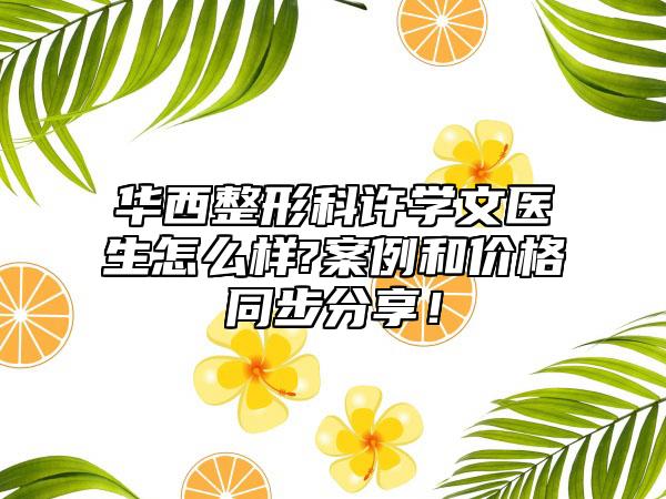 华西整形科许学文医生怎么样?案例和价格同步分享！