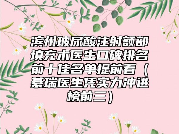 滨州玻尿酸注射额部填充术医生口碑排名前十佳名单提前看（綦瑞医生凭实力冲进榜前三）