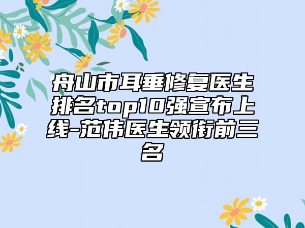 舟山市耳垂修复医生排名top10强宣布上线-范伟医生领衔前三名