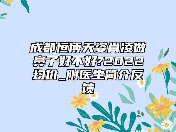 成都恒博天姿肖凌做鼻子好不好?2022均价_附医生简介反馈 