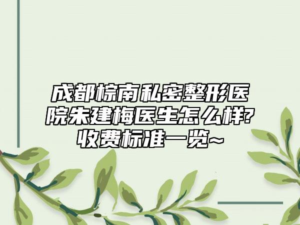 成都棕南私密整形医院朱建梅医生怎么样?收费标准一览~ 