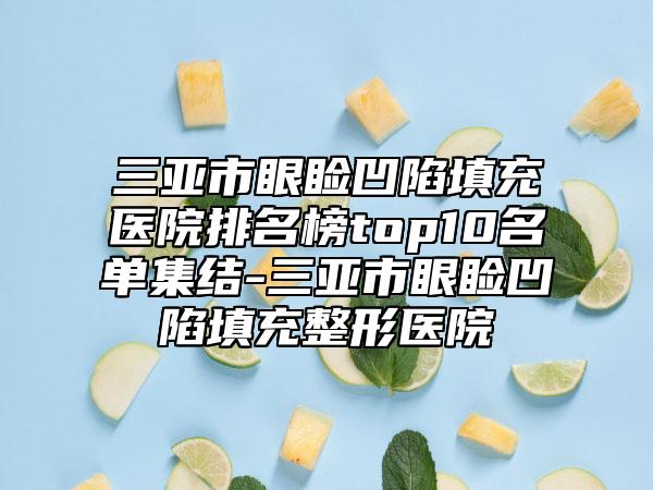 三亚市眼睑凹陷填充医院排名榜top10名单集结-三亚市眼睑凹陷填充整形医院