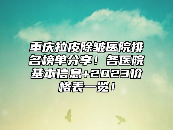 重庆拉皮除皱医院排名榜单分享！各医院基本信息+2023价格表一览！