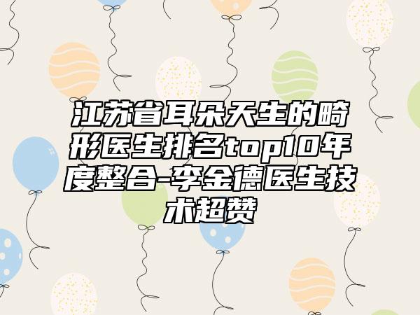 江苏省耳朵天生的畸形医生排名top10年度整合-李金德医生技术超赞