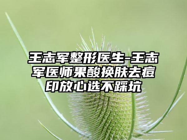 王志军整形医生-王志军医师果酸换肤去痘印放心选不踩坑