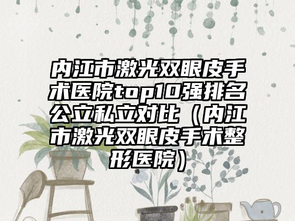 内江市激光双眼皮手术医院top10强排名公立私立对比（内江市激光双眼皮手术整形医院）