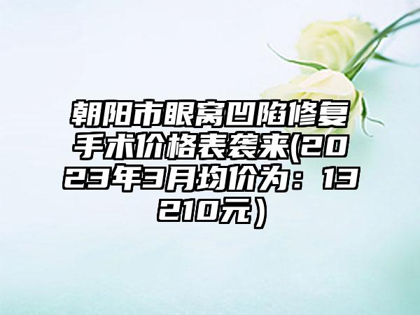 朝阳市眼窝凹陷修复手术价格表袭来(2023年3月均价为：13210元）