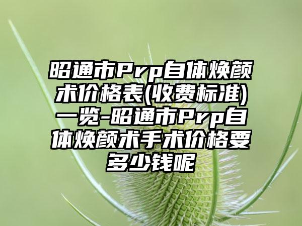 昭通市Prp自体焕颜术价格表(收费标准)一览-昭通市Prp自体焕颜术手术价格要多少钱呢