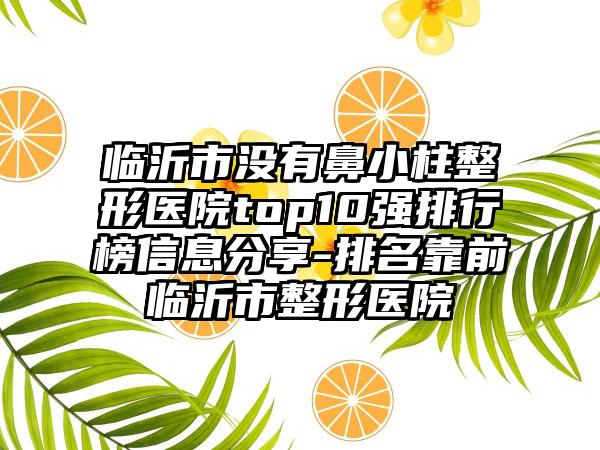 临沂市没有鼻小柱整形医院top10强排行榜信息分享-排名靠前临沂市整形医院