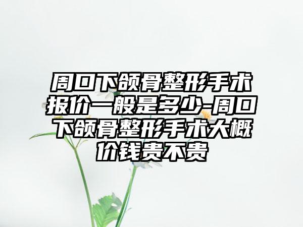 周口下颌骨整形手术报价一般是多少-周口下颌骨整形手术大概价钱贵不贵