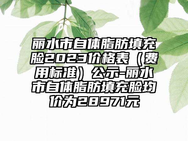 丽水市自体脂肪填充脸2023价格表（费用标准）公示-丽水市自体脂肪填充脸均价为28971元