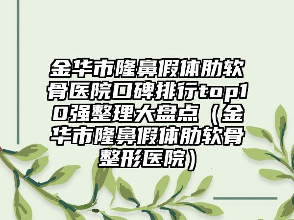 金华市隆鼻假体肋软骨医院口碑排行top10强整理大盘点（金华市隆鼻假体肋软骨整形医院）