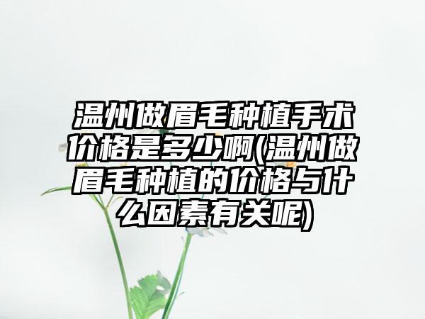 温州做眉毛种植手术价格是多少啊(温州做眉毛种植的价格与什么因素有关呢)