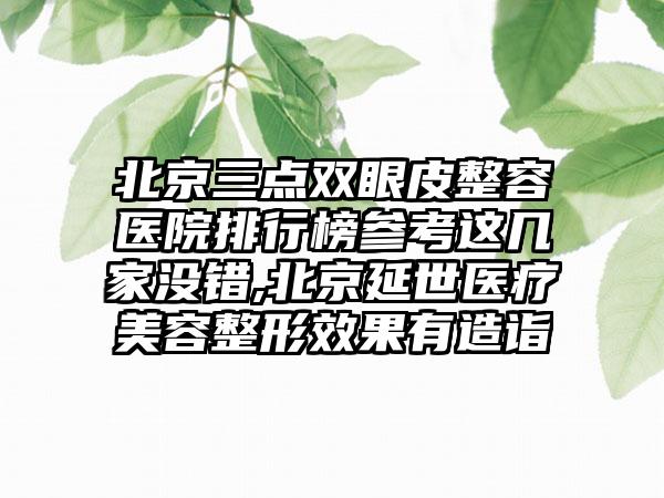 北京三点双眼皮整容医院排行榜参考这几家没错,北京延世医疗美容整形效果有造诣