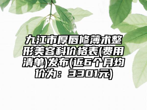 九江市厚唇修薄术整形美容科价格表(费用清单)发布(近6个月均价为：3301元)