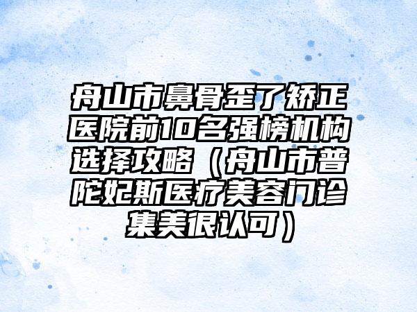 舟山市鼻骨歪了矫正医院前10名强榜机构选择攻略（舟山市普陀妃斯医疗美容门诊集美很认可）